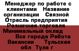 Менеджер по работе с клиентами › Название организации ­ Связной › Отрасль предприятия ­ Розничная торговля › Минимальный оклад ­ 26 000 - Все города Работа » Вакансии   . Тульская обл.,Тула г.